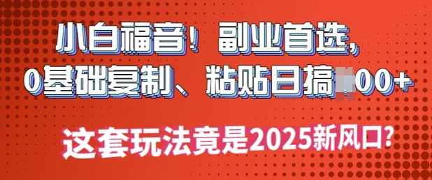 小白福音!副业首选，0基础复制，粘贴日搞多张?这套玩法竟是2025新风口?-68资源