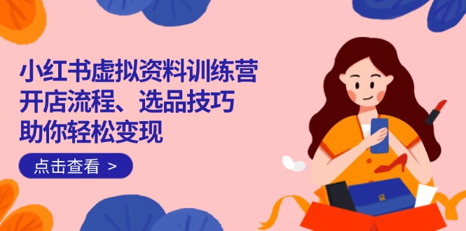 （14372期）小红书虚拟资料训练营：开店流程、选品技巧一网打尽，助你轻松变现-68资源