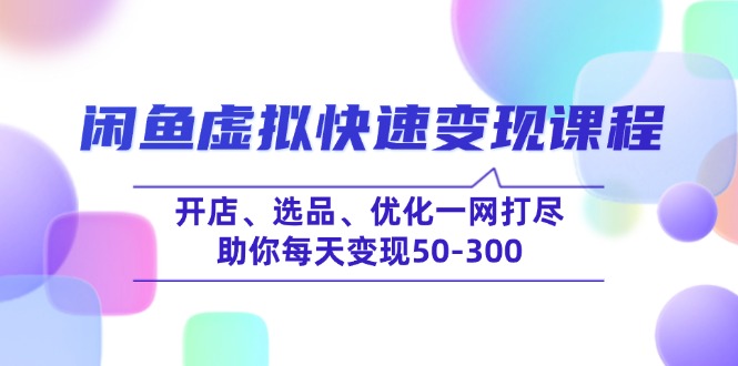 （14282期）闲鱼虚拟快速变现课程，开店、选品、优化一网打尽，助你每天变现50-300-68资源
