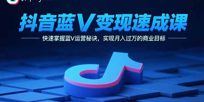 抖音蓝V变现速成课，快速掌握蓝V运营秘诀，实现月入过万的商业目标-68资源