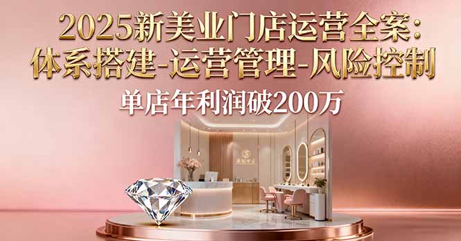 2025新美业门店运营全案：体系搭建-运营管理-风险控制，单店年利润破200万-68资源