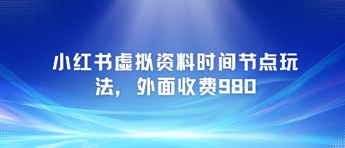 小红书虚拟资料时间节点玩法，外面收费980【附带项目教程】-68资源