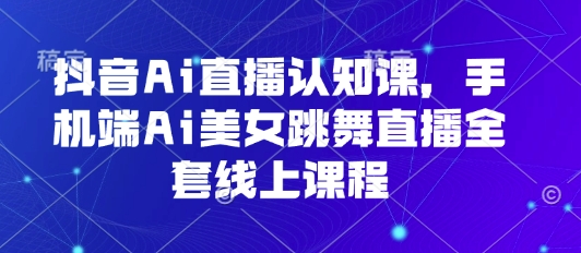 抖音Ai直播认知课，手机端Ai美女跳舞直播全套线上课程-68资源