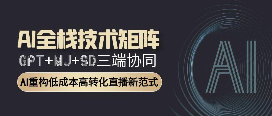 AI全栈技术矩阵：GPT+MJ+SD三端协同，AI重构低成本高转化直播新范式-68资源