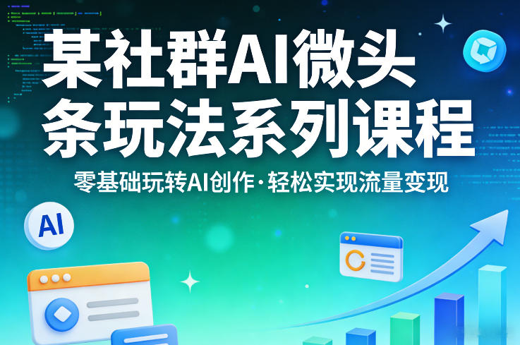 某社群的AI微头条玩法系列课程，零基础玩转AI创作，轻松实现流量变现-68资源
