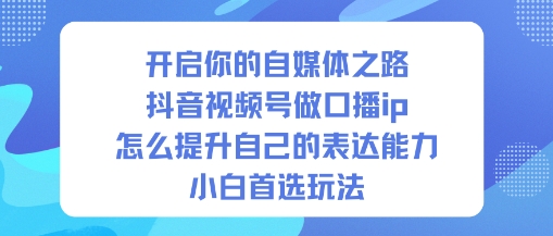 开启你的自媒体之路，抖音视频号做口播ip，怎么提升自己的表达能力，小白首选玩法-68资源