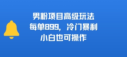 男粉项目高级玩法，每单899，冷门暴利，小白也可操作-68资源