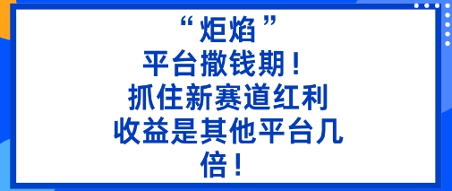 “炬焰”：平台撒钱期！抓住新赛道红利，5分钟二创内容，收益是其他平台几倍！-68资源