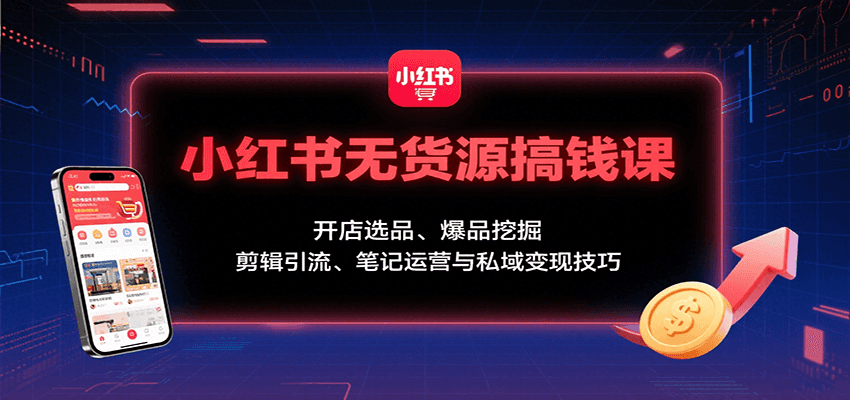 小红书无货源搞钱课：开店选品、爆品挖掘，剪辑引流、笔记运营与私域变现技巧-68资源