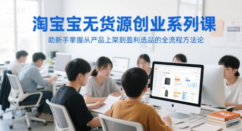 淘宝无货源创业系列课，助新手掌握从产品上架到盈利选品的全流程方法论-68资源