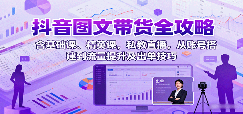 抖音图文带货全攻略：含基础课、精英课，私教直播，从账号搭建到流量提升及出单技巧-68资源