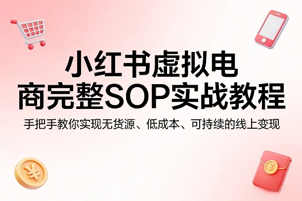 小红书虚拟电商完整SOP实战教程，手把手教你，实现无货源、低成本、可持续的线上变现-68资源