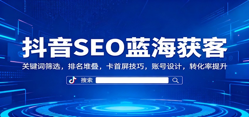 抖音SEO蓝海获客：关键词筛选，排名堆叠，卡首屏技巧，账号设计，转化率提升-68资源