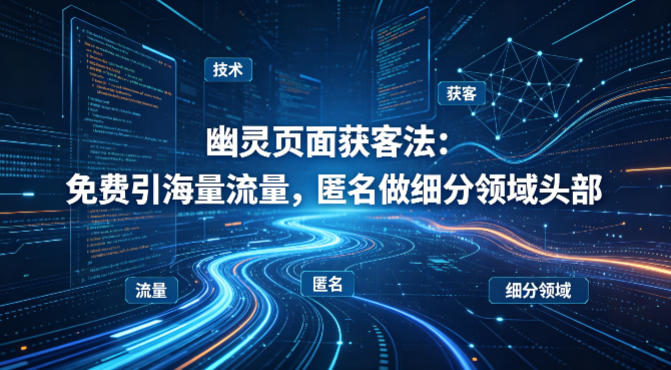 用懂技术！幽灵页面获客法：免费引海量流量，匿名做细分领域头部-68资源