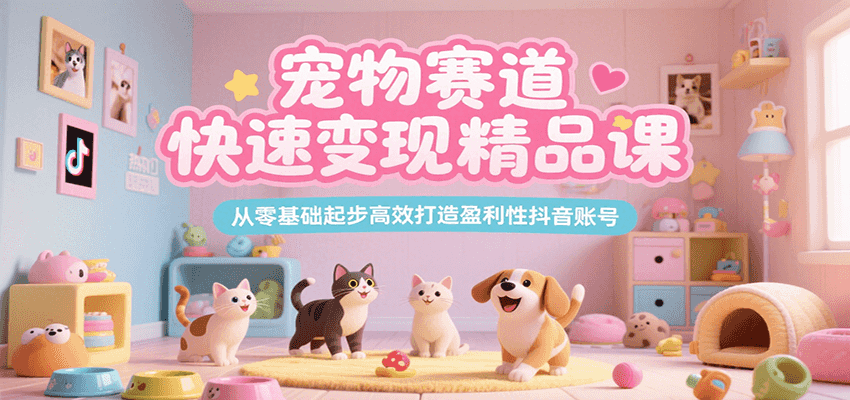 宠物赛道快速变现精品课，从零基础起步高效打造盈利性抖音账号-68资源