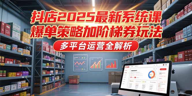 抖店2025最新系统课，爆单策略加阶梯券玩法，多平台运营全解析-68资源