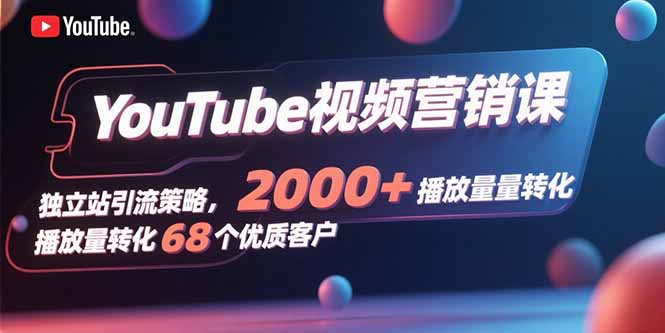 YouTube视频营销课，独立站引流策略，2000+播放量转化68个优质客户-68资源