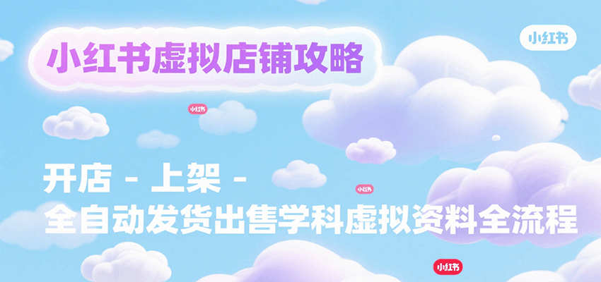 小红书虚拟店铺攻略，开店-上架-全自动发货出售学科虚拟资料完整流程-68资源
