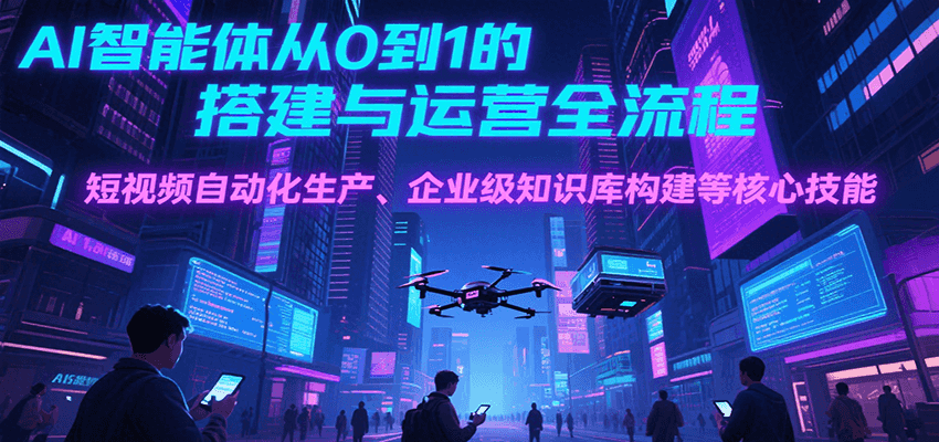 AI智能体从0到1的搭建与运营全流程，短视频自动化生产、企业级知识库构建等核心技能-68资源