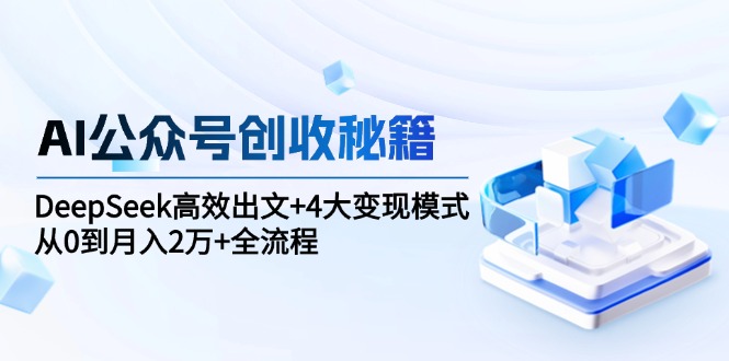 AI公众号创收秘籍：DeepSeek高效出文+4大变现模式，从0到月入2万+全流程-68资源