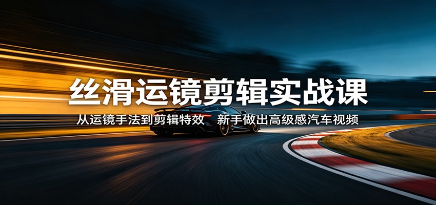 丝滑运镜剪辑实战课：从运镜手法到剪辑特效，新手做出高级感汽车视频-68资源