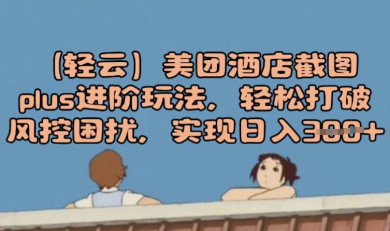 (轻云)美团酒店截图plus进阶玩法，轻松打破风控困扰，实现日入3张-68资源