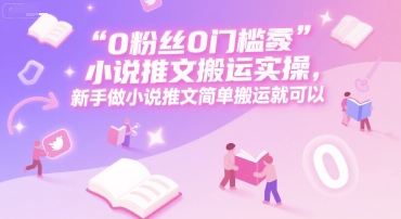 0 粉丝0门槛小说推文搬运实操，新手做小说推文简单搬运就可以-68资源