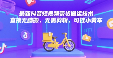 最新抖音短视频带货搬运技术，直接无脑搬，无需剪辑，可挂小黄车-68资源