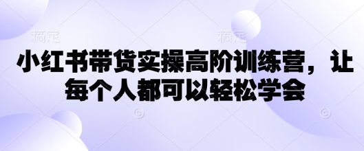小红书带货实操高阶训练营，让每个人都可以轻松学会-68资源