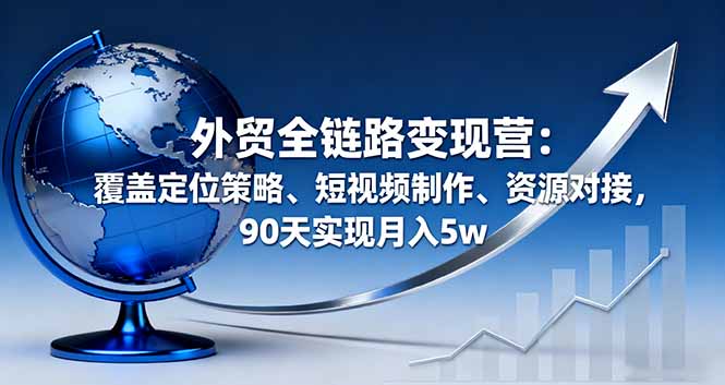 外贸全链路变现营：覆盖定位策略、短视频制作、资源对接，90天实现月入5w-68资源