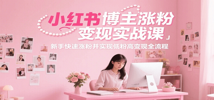 小红书博主涨粉变现实战课，新手快速涨粉并实现低粉高变现全流程-68资源
