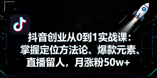 抖音创业从0到1实战课：掌握定位方法论、爆款元素、直播留人，月涨粉50w+-68资源