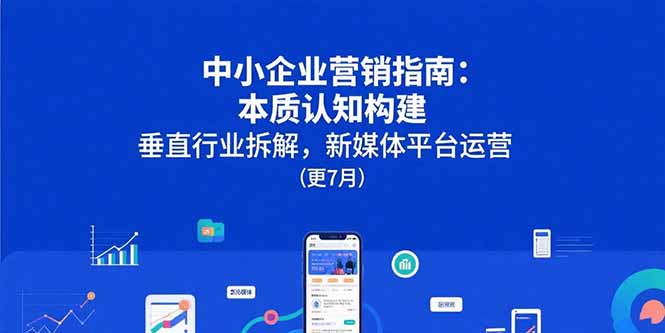 中小企业营销指南：本质认知构建，垂直行业拆解，新媒体平台运营(更7月-68资源