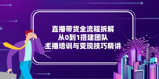 直播带货全流程拆解：从0到1搭建团队，主播培训与变现技巧精讲-68资源