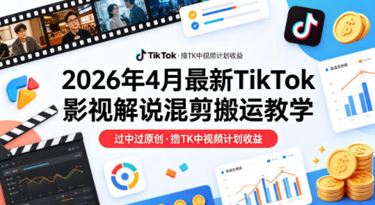 26年4月最新TikTok影视解说混剪搬运教学，过中过原创，撸TK中视频计划收益-68资源