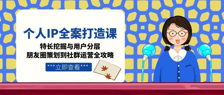 个人IP全案打造课，特长挖掘与用户分层，朋友圈策划到社群运营全攻略-68资源