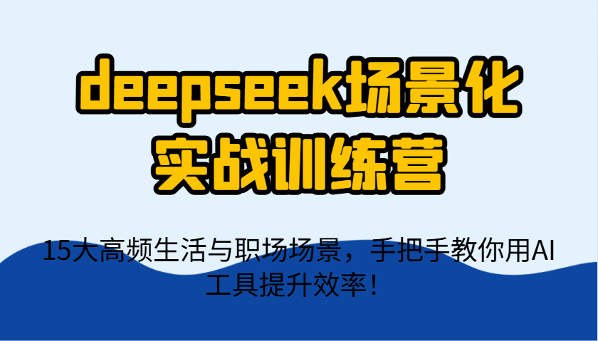 deepseek场景化实战训练营，15大高频生活与职场场景，手把手教你用AI工具提升效率！-68资源