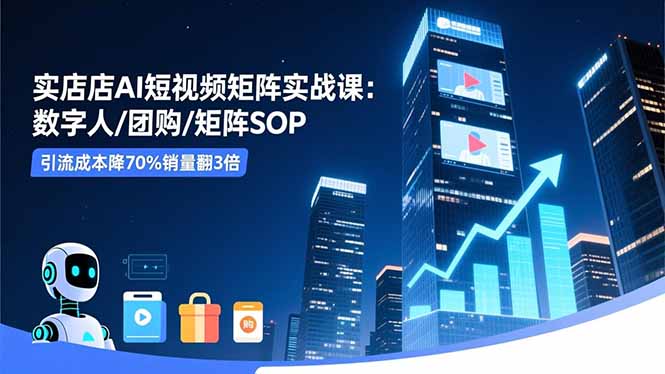 实体店AI短视频矩阵实战课：数字人/团购/矩阵SOP，引流成本降70%销量翻3倍-68资源
