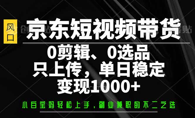 （14304期）京东短视频带货，0剪辑，0选品，只需上传素材，单日稳定变现1000+-68资源