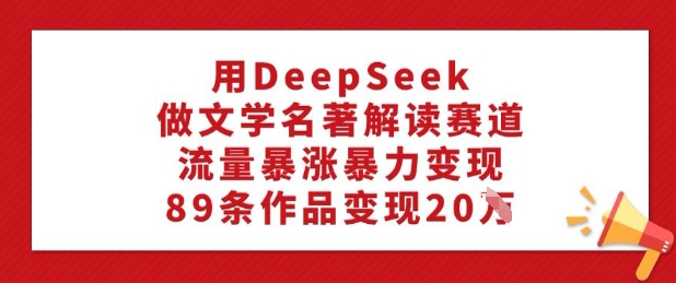 用DeepSeek做文学名著解读赛道，流量暴涨暴力变现，89条作品变现20W-68资源