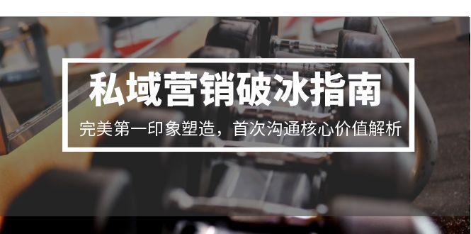 私域营销破冰指南，完美第一印象塑造，首次沟通核心价值解析-68资源