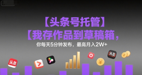 【头条号托管 】我存作品到草稿箱，你每天5分钟发布，最高月入2W+【揭秘】-68资源