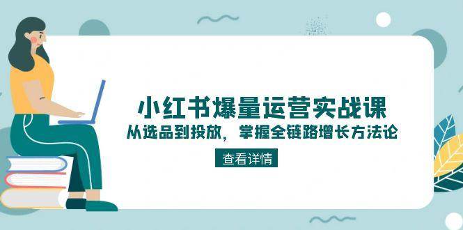 小红书爆量运营实战课：从选品到投放，掌握全链路增长方法论-68资源