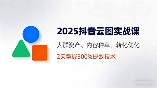 2025抖音云图实战课，人群资产、内容种草、转化优化，2天掌握300%提效技术-68资源