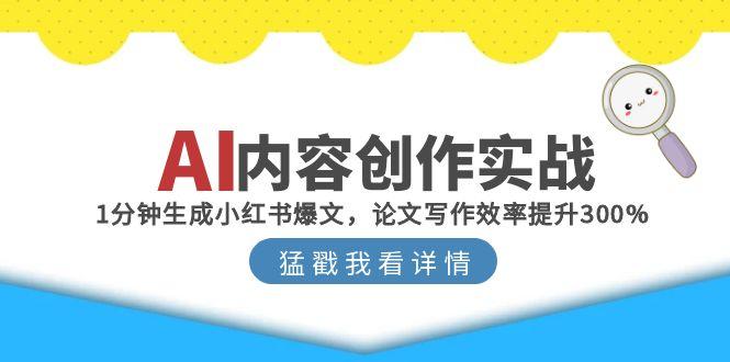 AI内容创作实战：1分钟生成小红书爆文，论文写作效率提升300%-68资源