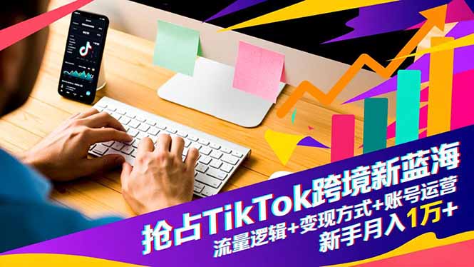 抢占TikTok跨境新蓝海：流量逻辑+变现方式+账号运营，新手月入1万+-68资源