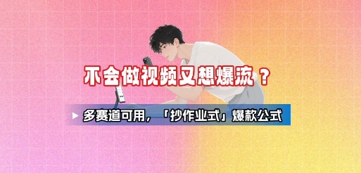 不会做视频又想爆流？多赛道可用，「抄作业式」爆款公式-68资源