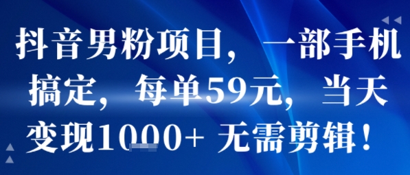 抖音男粉项目，一部手机搞定，每单59米，当天变现1k+  无需剪辑-68资源