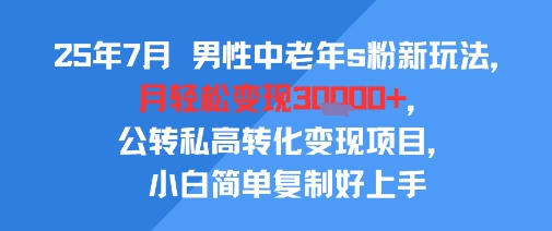 25年7月男性中老年s粉新玩法，月轻松变现3W+，公转私高转化变现项目，小白简单复制好上手-68资源