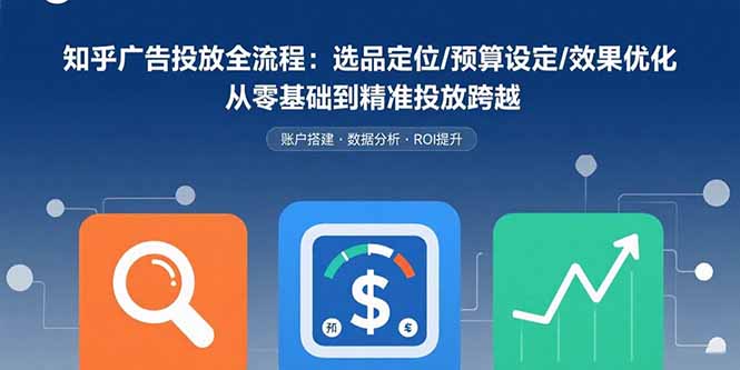知乎广告投放全流程：选品定位/预算设定/效果优化 从零基础到精准投放跨越-68资源